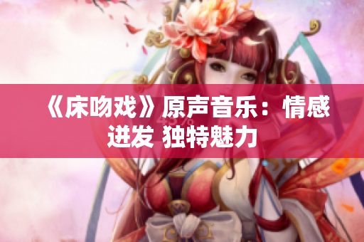 《床吻戲》原聲音樂：情感迸發(fā) 獨(dú)特魅力