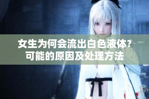 女生為何會(huì)流出白色液體？可能的原因及處理方法