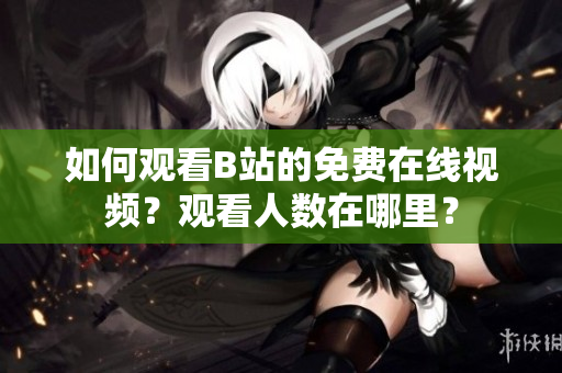 如何觀看B站的免費(fèi)在線視頻？觀看人數(shù)在哪里？