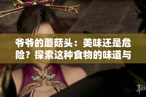 爺爺?shù)哪⒐筋^：美味還是危險(xiǎn)？探索這種食物的味道與安全