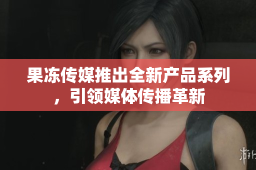 果凍傳媒推出全新產(chǎn)品系列，引領(lǐng)媒體傳播革新