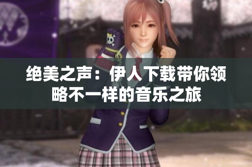 絕美之聲：伊人下載帶你領(lǐng)略不一樣的音樂之旅