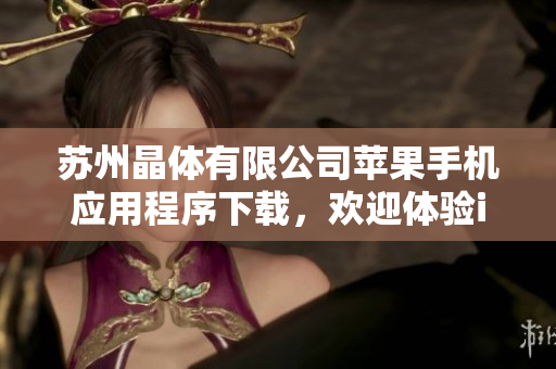 蘇州晶體有限公司蘋果手機(jī)應(yīng)用程序下載，歡迎體驗(yàn)iOS平臺(tái)應(yīng)用程序。