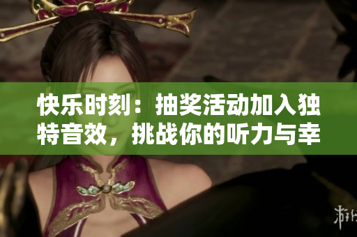 快樂(lè)時(shí)刻：抽獎(jiǎng)活動(dòng)加入獨(dú)特音效，挑戰(zhàn)你的聽(tīng)力與幸運(yùn)！