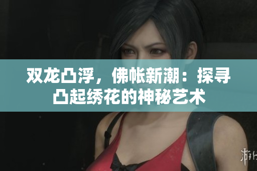 雙龍凸浮，佛帳新潮：探尋凸起繡花的神秘藝術(shù)