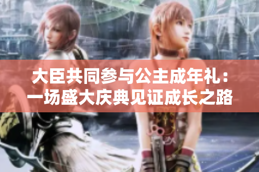 大臣共同參與公主成年禮：一場(chǎng)盛大慶典見(jiàn)證成長(zhǎng)之路