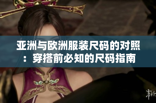 亞洲與歐洲服裝尺碼的對(duì)照：穿搭前必知的尺碼指南