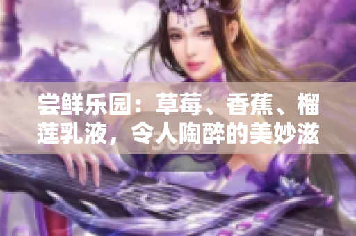 嘗鮮樂園：草莓、香蕉、榴蓮乳液，令人陶醉的美妙滋味！