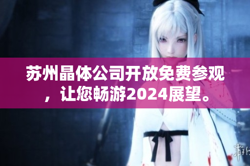蘇州晶體公司開(kāi)放免費(fèi)參觀(guān)，讓您暢游2024展望。