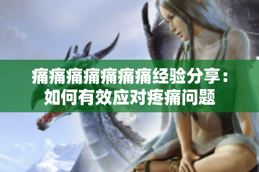 痛痛痛痛痛痛痛經(jīng)驗(yàn)分享：如何有效應(yīng)對(duì)疼痛問題