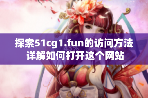 探索51cg1.fun的訪問方法 詳解如何打開這個網(wǎng)站