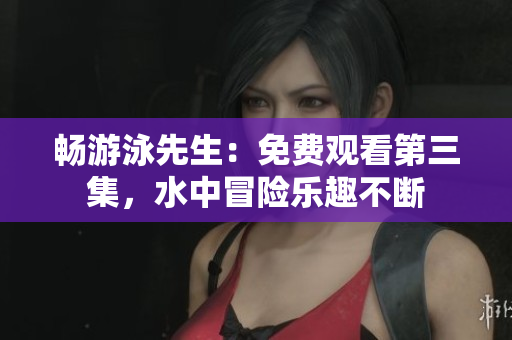 暢游泳先生：免費(fèi)觀看第三集，水中冒險(xiǎn)樂趣不斷