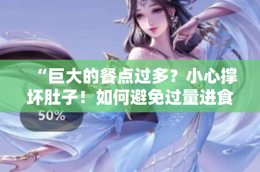 “巨大的餐點過多？小心撐壞肚子！如何避免過量進食引發(fā)的不適？”