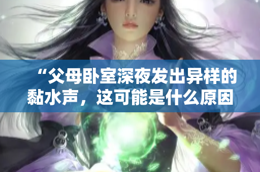 “父母臥室深夜發(fā)出異樣的黏水聲，這可能是什么原因？”