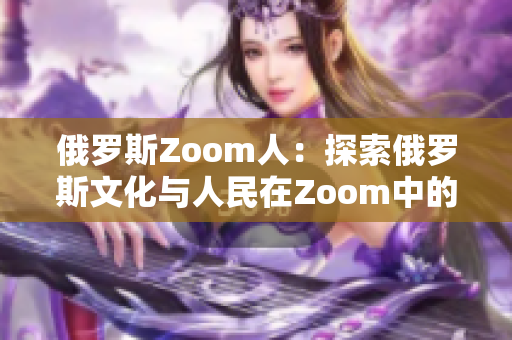 俄羅斯Zoom人：探索俄羅斯文化與人民在Zoom中的獨特交流