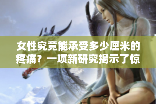 女性究竟能承受多少厘米的疼痛？一項(xiàng)新研究揭示了驚人的答案