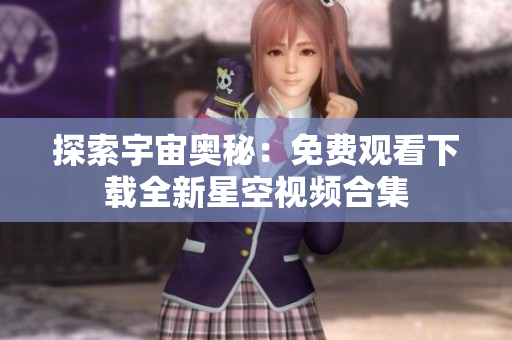 探索宇宙奧秘：免費(fèi)觀(guān)看下載全新星空視頻合集