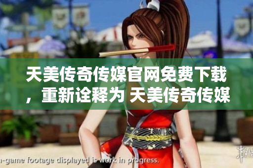 天美傳奇?zhèn)髅焦倬W(wǎng)免費(fèi)下載，重新詮釋為 天美傳奇?zhèn)髅焦倬W(wǎng)免費(fèi)下載站點(diǎn)