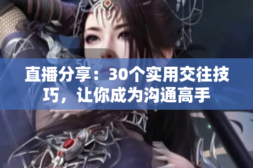 直播分享：30個(gè)實(shí)用交往技巧，讓你成為溝通高手
