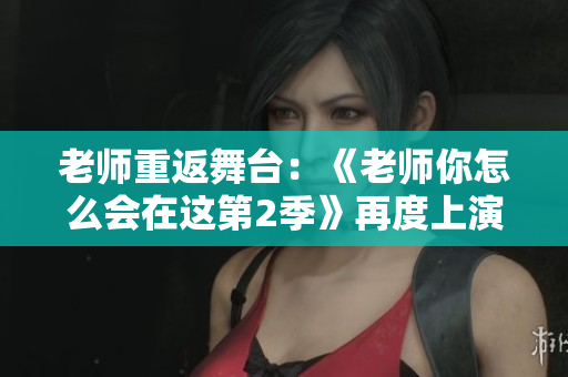 老師重返舞臺：《老師你怎么會在這第2季》再度上演