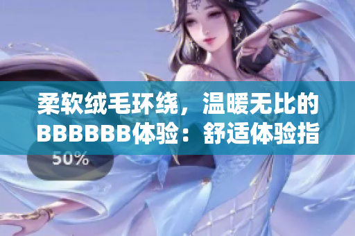 柔軟絨毛環(huán)繞，溫暖無(wú)比的BBBBBB體驗(yàn)：舒適體驗(yàn)指南