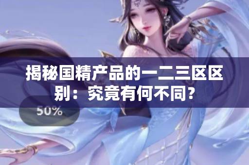 揭秘國(guó)精產(chǎn)品的一二三區(qū)區(qū)別：究竟有何不同？