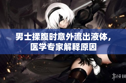 男士揉腹時(shí)意外流出液體，醫(yī)學(xué)專(zhuān)家解釋原因