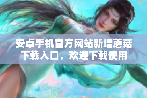 安卓手機(jī)官方網(wǎng)站新增蘑菇下載入口，歡迎下載使用
