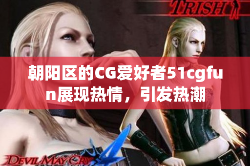 朝陽區(qū)的CG愛好者51cgfun展現(xiàn)熱情，引發(fā)熱潮