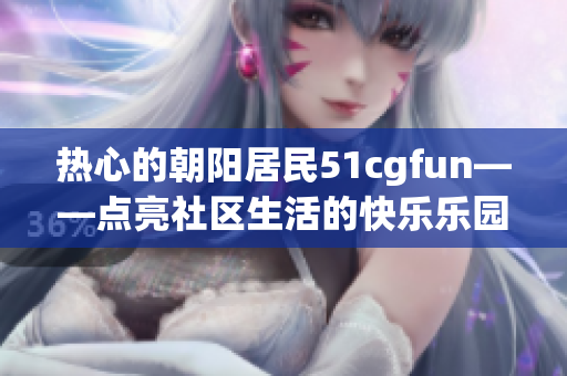 熱心的朝陽(yáng)居民51cgfun——點(diǎn)亮社區(qū)生活的快樂樂園