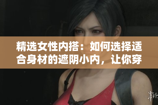 精選女性內(nèi)搭：如何選擇適合身材的遮陰小內(nèi)，讓你穿著更自信