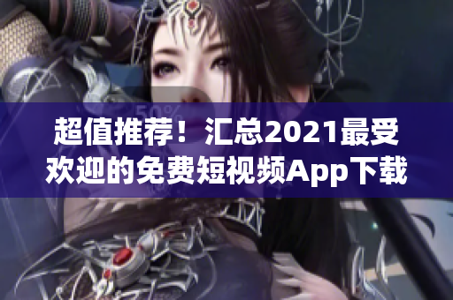 超值推薦！匯總2021最受歡迎的免費(fèi)短視頻App下載列表！