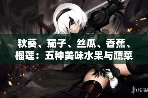 秋葵、茄子、絲瓜、香蕉、榴蓮：五種美味水果與蔬菜，營養(yǎng)與美味并存！