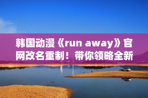 韓國(guó)動(dòng)漫《run away》官網(wǎng)改名重制！帶你領(lǐng)略全新世界