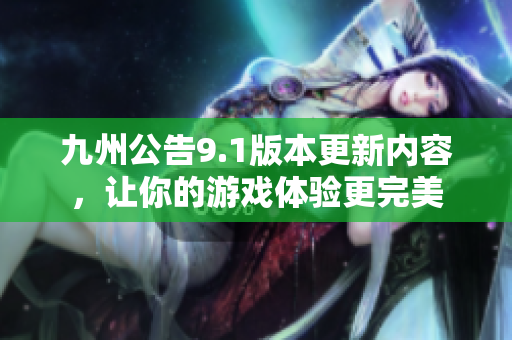 九州公告9.1版本更新內(nèi)容，讓你的游戲體驗(yàn)更完美