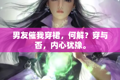 男友催我穿裙，何解？穿與否，內(nèi)心猶豫。