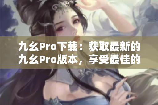 九幺Pro下載：獲取最新的九幺Pro版本，享受最佳的使用體驗