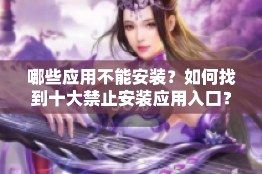 哪些應(yīng)用不能安裝？如何找到十大禁止安裝應(yīng)用入口？