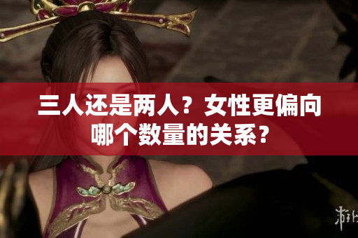 三人還是兩人？女性更偏向哪個數(shù)量的關(guān)系？