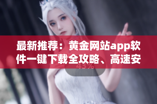 最新推薦：黃金網(wǎng)站app軟件一鍵下載全攻略、高速安裝指南【含詳細步驟及下載鏈接】