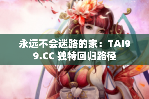 永遠(yuǎn)不會(huì)迷路的家：TAI99.CC 獨(dú)特回歸路徑