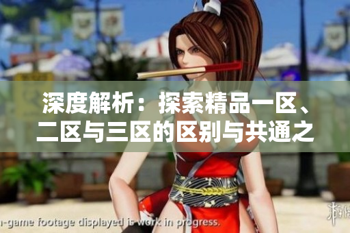 深度解析：探索精品一區(qū)、二區(qū)與三區(qū)的區(qū)別與共通之處