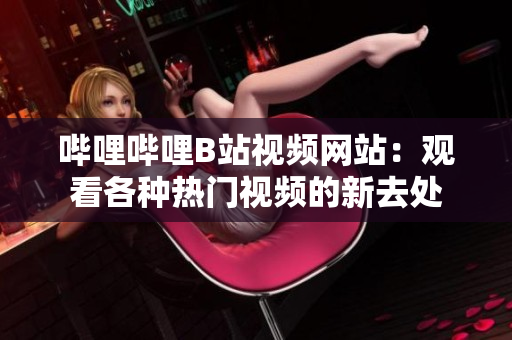 嗶哩嗶哩B站視頻網(wǎng)站：觀看各種熱門(mén)視頻的新去處