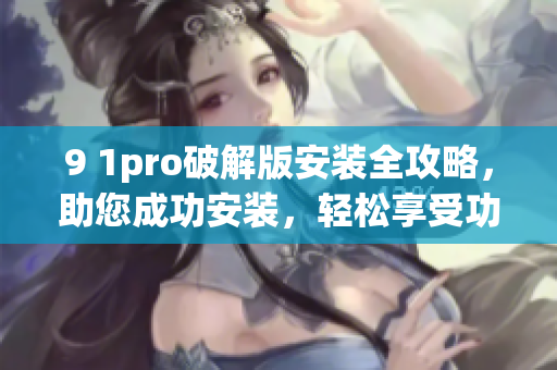 9 1pro破解版安裝全攻略，助您成功安裝，輕松享受功能全開的體驗