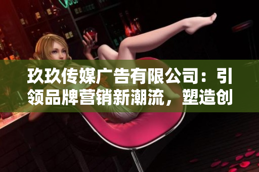 玖玖傳媒廣告有限公司：引領(lǐng)品牌營銷新潮流，塑造創(chuàng)新視覺體驗
