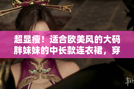 超顯瘦！適合歐美風的大碼胖妹妹的中長款連衣裙，穿出時尚氣質(zhì)！