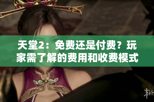 天堂2：免費(fèi)還是付費(fèi)？玩家需了解的費(fèi)用和收費(fèi)模式