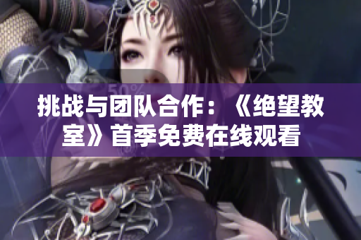 挑戰(zhàn)與團隊合作：《絕望教室》首季免費在線觀看
