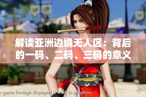 解讀亞洲邊境無人區(qū)：背后的一碼、二碼、三碼的意義揭秘