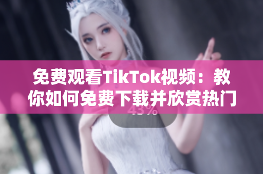 免費(fèi)觀看TikTok視頻：教你如何免費(fèi)下載并欣賞熱門視頻